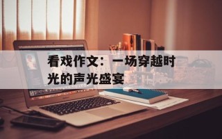 看戏作文：一场穿越时光的声光盛宴