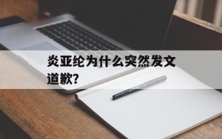 炎亚纶为什么突然发文道歉？