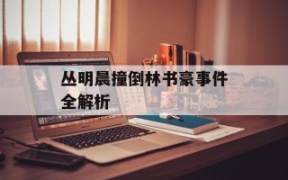 丛明晨撞倒林书豪事件全解析