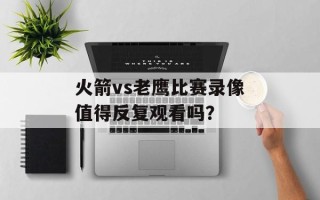 火箭vs老鹰比赛录像值得反复观看吗？