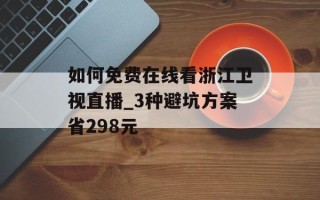 如何免费在线看浙江卫视直播_3种避坑方案省298元