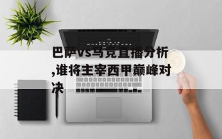 巴萨vs马竞直播分析,谁将主宰西甲巅峰对决
