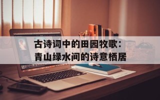 古诗词中的田园牧歌：青山绿水间的诗意栖居