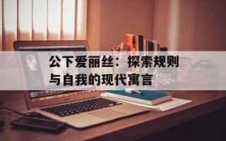 公下爱丽丝：探索规则与自我的现代寓言