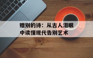 赠别的诗：从古人泪眼中读懂现代告别艺术