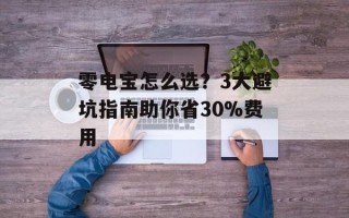 零电宝怎么选？3大避坑指南助你省30%费用