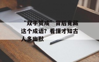 “双手赞成”背后竟藏这个成语？看懂才知古人多幽默