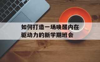 如何打造一场唤醒内在驱动力的新学期班会