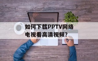如何下载PPTV网络电视看高清视频？