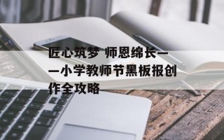 匠心筑梦 师恩绵长——小学教师节黑板报创作全攻略