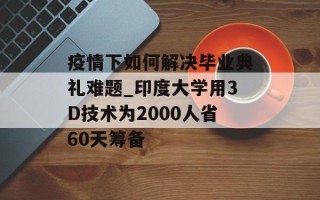 疫情下如何解决毕业典礼难题_印度大学用3D技术为2000人省60天筹备