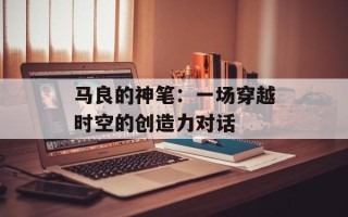 马良的神笔：一场穿越时空的创造力对话