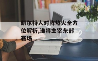 凯尔特人对阵热火全方位解析,谁将主宰东部赛场