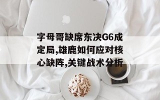 字母哥缺席东决G6成定局,雄鹿如何应对核心缺阵,关键战术分析