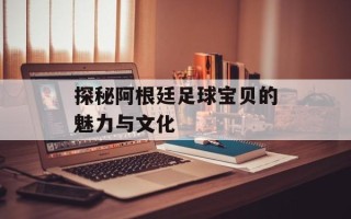 探秘阿根廷足球宝贝的魅力与文化