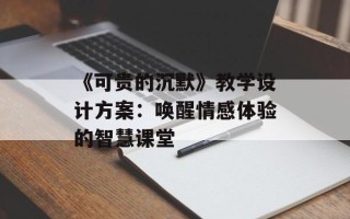 《可贵的沉默》教学设计方案：唤醒情感体验的智慧课堂
