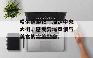 哈尔滨游记：漫步中央大街，感受异域风情与美食的完美融合
