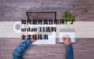 如何避开高价陷阱？Jordan 11选购全流程指南