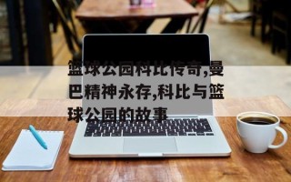 篮球公园科比传奇,曼巴精神永存,科比与篮球公园的故事