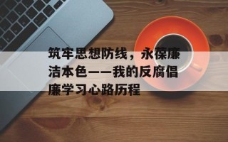 筑牢思想防线，永葆廉洁本色——我的反腐倡廉学习心路历程