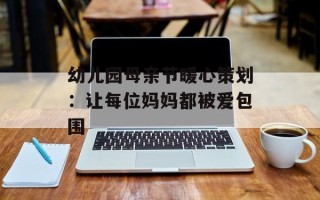 幼儿园母亲节暖心策划：让每位妈妈都被爱包围
