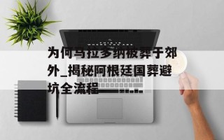 为何马拉多纳被葬于郊外_揭秘阿根廷国葬避坑全流程