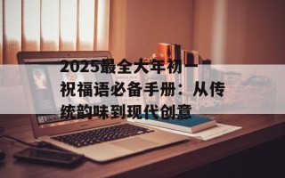 2025最全大年初一祝福语必备手册：从传统韵味到现代创意