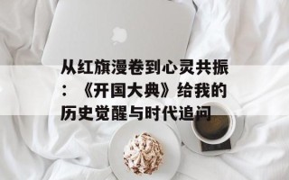 从红旗漫卷到心灵共振：《开国大典》给我的历史觉醒与时代追问