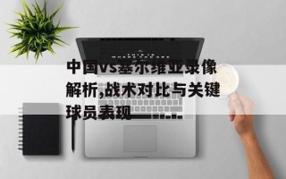 中国vs塞尔维亚录像解析,战术对比与关键球员表现