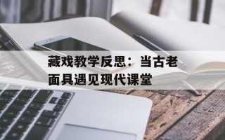藏戏教学反思：当古老面具遇见现代课堂