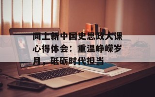 同上新中国史思政大课心得体会：重温峥嵘岁月，砥砺时代担当