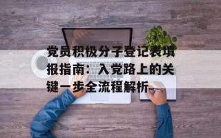 党员积极分子登记表填报指南：入党路上的关键一步全流程解析