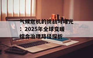 气候危机的挑战与曙光：2025年全球变暖综合治理路径探析