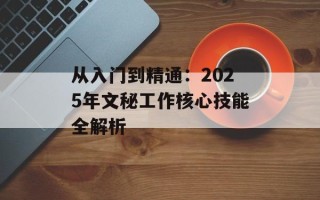 从入门到精通：2025年文秘工作核心技能全解析