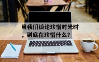 当我们谈论珍惜时光时，到底在珍惜什么？