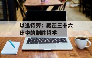以逸待劳：藏在三十六计中的制胜哲学