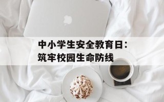 中小学生安全教育日：筑牢校园生命防线