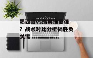 墨西哥vs瑞典谁更强？战术对比分析揭胜负关键
