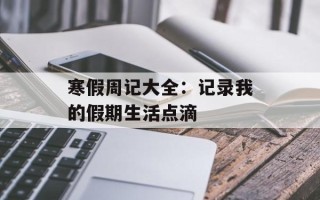 寒假周记大全：记录我的假期生活点滴