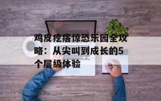 鸡皮疙瘩惊恐乐园全攻略：从尖叫到成长的5个层级体验