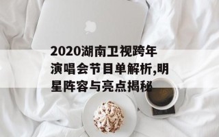2020湖南卫视跨年演唱会节目单解析,明星阵容与亮点揭秘