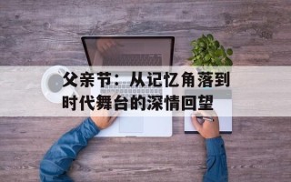 父亲节：从记忆角落到时代舞台的深情回望