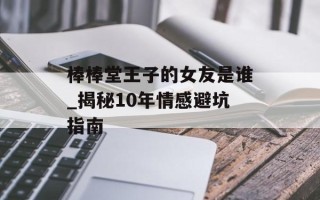 棒棒堂王子的女友是谁_揭秘10年情感避坑指南