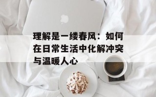 理解是一缕春风：如何在日常生活中化解冲突与温暖人心