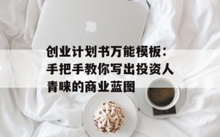 创业计划书万能模板：手把手教你写出投资人青睐的商业蓝图