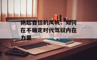 扬起自信的风帆：如何在不确定时代驾驭内在力量