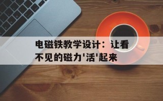 电磁铁教学设计：让看不见的磁力'活'起来