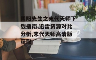 阴阳先生之末代天师下载指南,迅雷资源对比分析,末代天师高清版获取