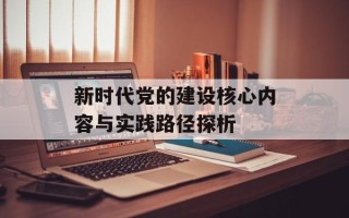 新时代党的建设核心内容与实践路径探析