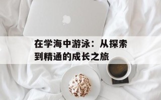 在学海中游泳：从探索到精通的成长之旅